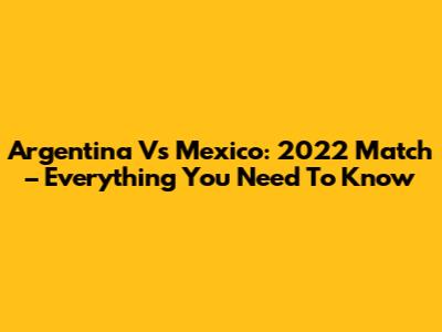 Argentina Vs Mexico: 2022 Match – Everything You Need To Know