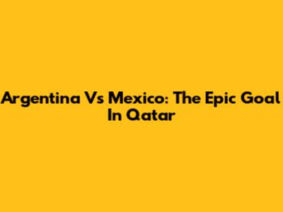 Argentina Vs Mexico: The Epic Goal In Qatar