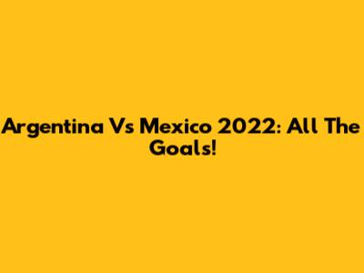 Argentina Vs Mexico 2022: All The Goals!