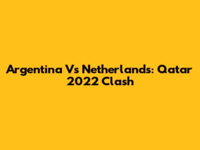 Argentina Vs Netherlands: Qatar 2022 Clash