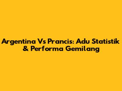 Argentina Vs Prancis: Adu Statistik & Performa Gemilang