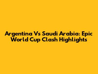 Argentina Vs Saudi Arabia: Epic World Cup Clash Highlights