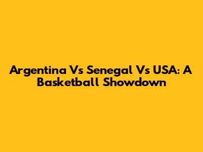 Argentina Vs Senegal Vs USA: A Basketball Showdown