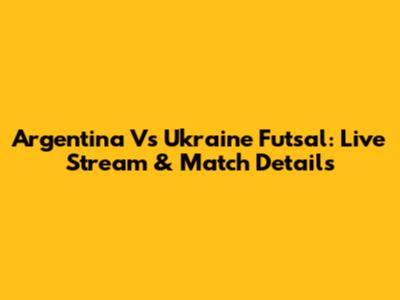 Argentina Vs Ukraine Futsal: Live Stream & Match Details