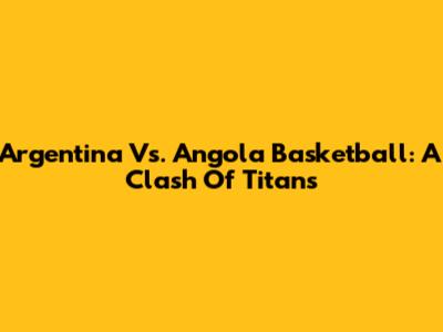 Argentina Vs. Angola Basketball: A Clash Of Titans