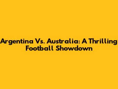 Argentina Vs. Australia: A Thrilling Football Showdown