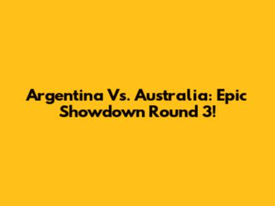 Argentina Vs. Australia: Epic Showdown Round 3!