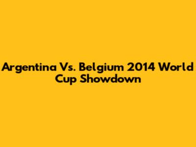 Argentina Vs. Belgium 2014 World Cup Showdown