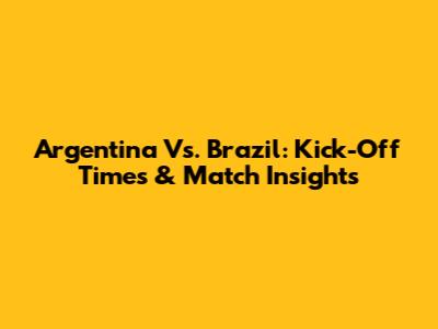 Argentina Vs. Brazil: Kick-Off Times & Match Insights