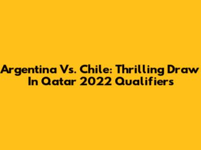Argentina Vs. Chile: Thrilling Draw In Qatar 2022 Qualifiers
