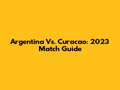 Argentina Vs. Curacao: 2023 Match Guide
