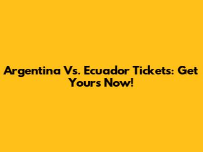 Argentina Vs. Ecuador Tickets: Get Yours Now!