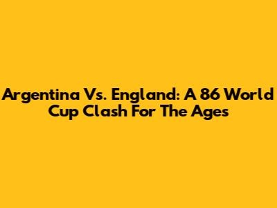 Argentina Vs. England: A '86 World Cup Clash For The Ages