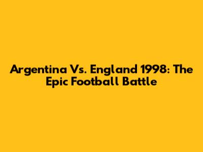 Argentina Vs. England 1998: The Epic Football Battle