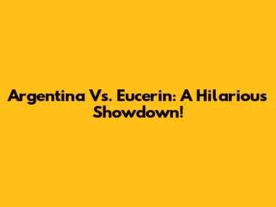 Argentina Vs. Eucerin: A Hilarious Showdown!