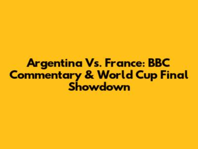 Argentina Vs. France: BBC Commentary & World Cup Final Showdown