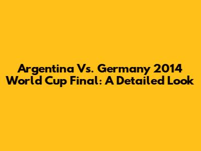 Argentina Vs. Germany 2014 World Cup Final: A Detailed Look