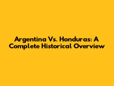 Argentina Vs. Honduras: A Complete Historical Overview