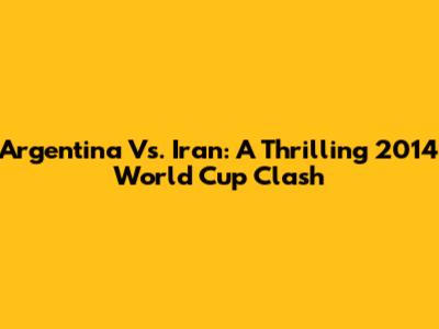 Argentina Vs. Iran: A Thrilling 2014 World Cup Clash
