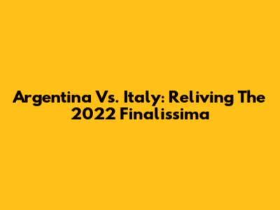 Argentina Vs. Italy: Reliving The 2022 Finalissima