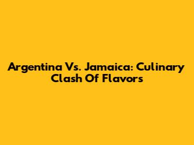 Argentina Vs. Jamaica: Culinary Clash Of Flavors