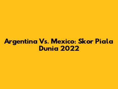 Argentina Vs. Mexico: Skor Piala Dunia 2022