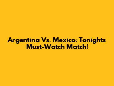 Argentina Vs. Mexico: Tonight's Must-Watch Match!