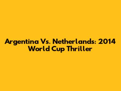 Argentina Vs. Netherlands: 2014 World Cup Thriller