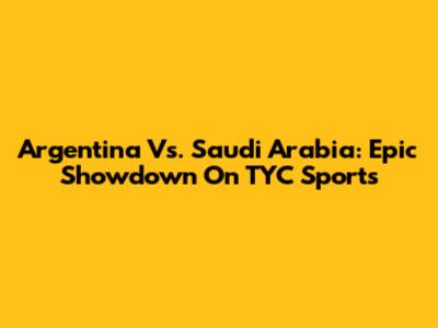 Argentina Vs. Saudi Arabia: Epic Showdown On TYC Sports