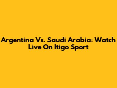 Argentina Vs. Saudi Arabia: Watch Live On Itigo Sport