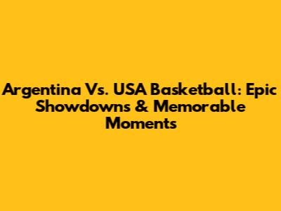 Argentina Vs. USA Basketball: Epic Showdowns & Memorable Moments