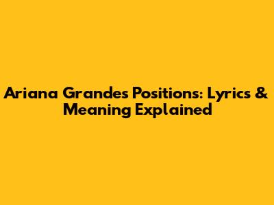 Ariana Grande's "Positions": Lyrics & Meaning Explained