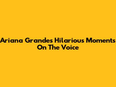 Ariana Grande's Hilarious Moments On The Voice