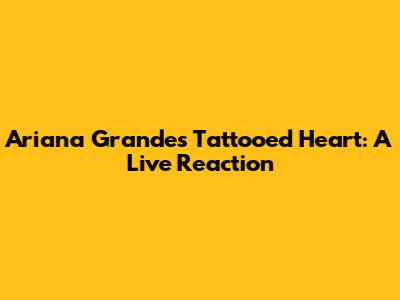Ariana Grande's Tattooed Heart: A Live Reaction