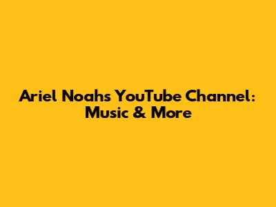 Ariel Noah's YouTube Channel: Music & More