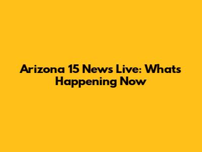 Arizona 15 News Live: What's Happening Now