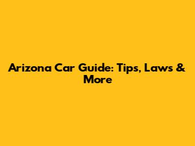 Arizona Car Guide: Tips, Laws & More