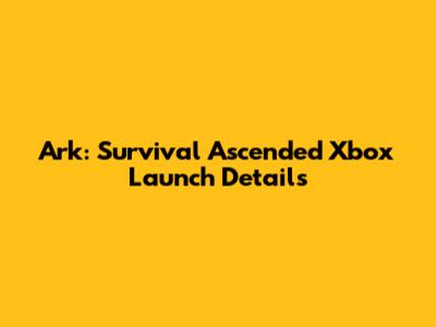 Ark: Survival Ascended Xbox Launch Details