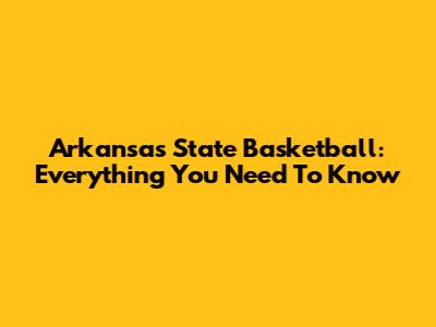 Arkansas State Basketball: Everything You Need To Know