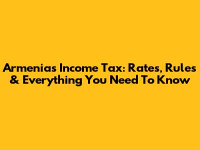 Armenia's Income Tax: Rates, Rules & Everything You Need To Know