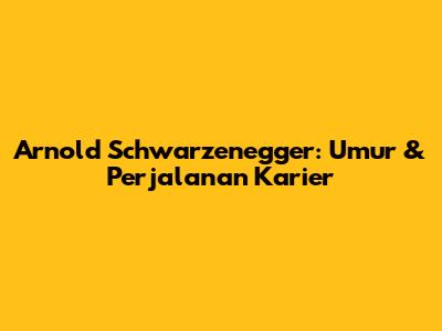 Arnold Schwarzenegger: Umur & Perjalanan Karier