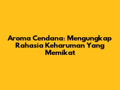Aroma Cendana: Mengungkap Rahasia Keharuman Yang Memikat
