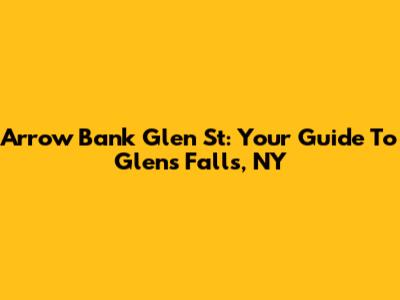 Arrow Bank Glen St: Your Guide To Glens Falls, NY