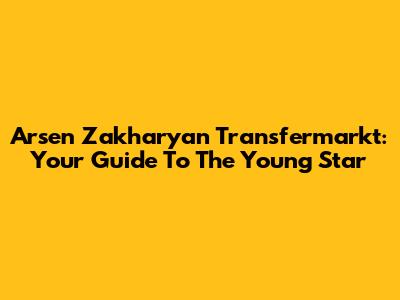 Arsen Zakharyan Transfermarkt: Your Guide To The Young Star