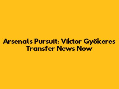 Arsenal's Pursuit: Viktor Gyökeres Transfer News Now