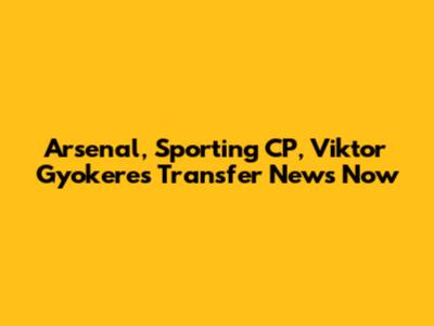 Arsenal, Sporting CP, Viktor Gyokeres Transfer News Now