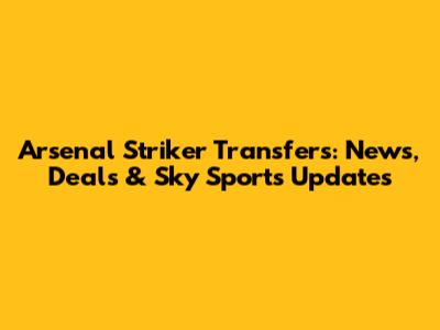 Arsenal Striker Transfers: News, Deals & Sky Sports Updates