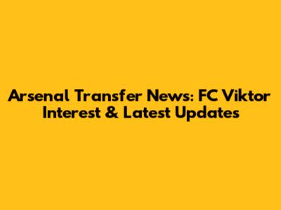 Arsenal Transfer News: FC Viktor Interest & Latest Updates