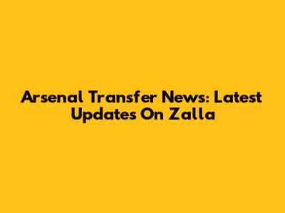 Arsenal Transfer News: Latest Updates On Zalla