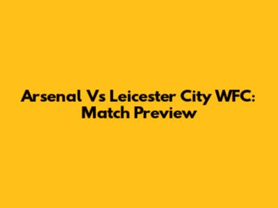 Arsenal Vs Leicester City WFC: Match Preview